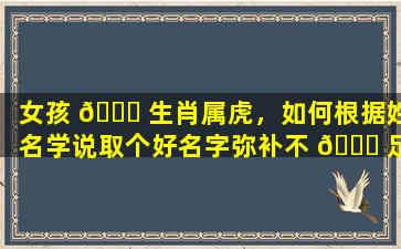 女孩 🍀 生肖属虎，如何根据姓名学说取个好名字弥补不 🐝 足